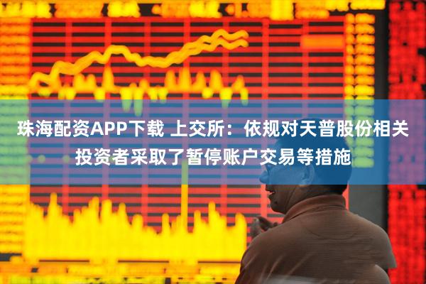 珠海配资APP下载 上交所：依规对天普股份相关投资者采取了暂停账户交易等措施