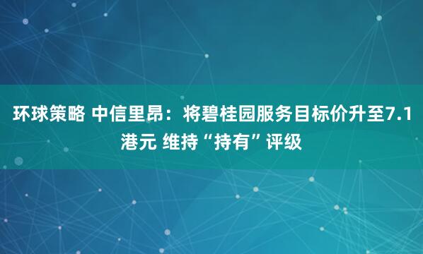 环球策略 中信里昂：将碧桂园服务目标价升至7.1港元 维持“持有”评级
