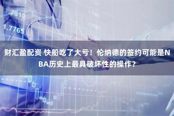 财汇盈配资 快船吃了大亏！伦纳德的签约可能是NBA历史上最具破坏性的操作？