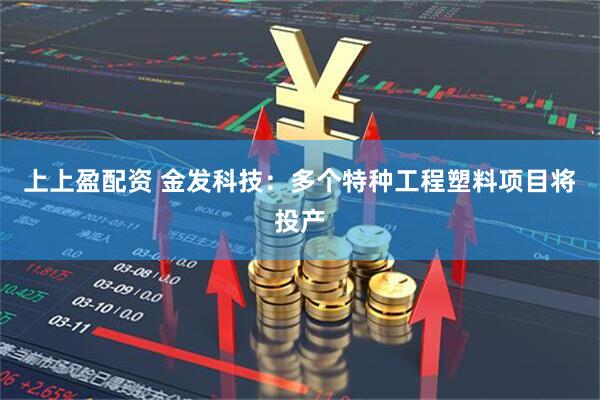 上上盈配资 金发科技：多个特种工程塑料项目将投产