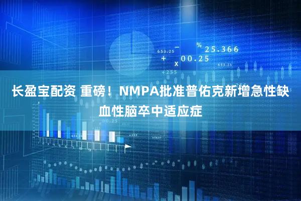 长盈宝配资 重磅！NMPA批准普佑克新增急性缺血性脑卒中适应症