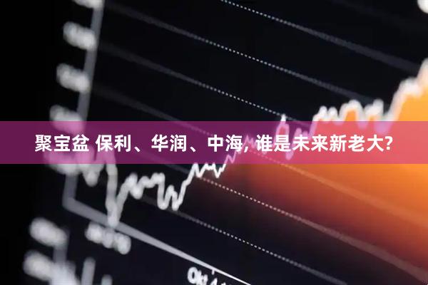聚宝盆 保利、华润、中海, 谁是未来新老大?