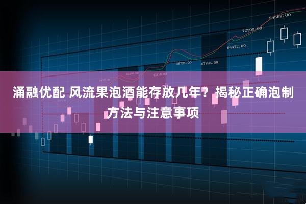 涌融优配 风流果泡酒能存放几年？揭秘正确泡制方法与注意事项