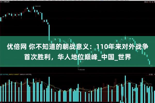 优倍网 你不知道的朝战意义：110年来对外战争首次胜利，华人地位巅峰_中国_世界