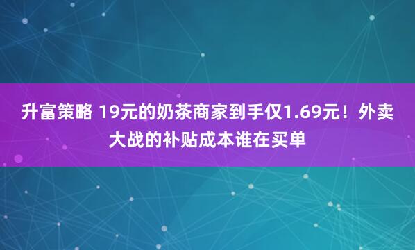 升富策略 19元的奶茶商家到手仅1.69元！外卖大战的补贴成本谁在买单