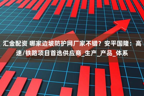 汇金配资 哪家边坡防护网厂家不错?安平国隆:高速/铁路项目首选供应商_生产_产品_体系
