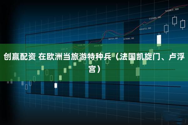 创赢配资 在欧洲当旅游特种兵（法国凯旋门、卢浮宫）