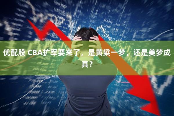 优配股 CBA扩军要来了，是黄粱一梦，还是美梦成真？