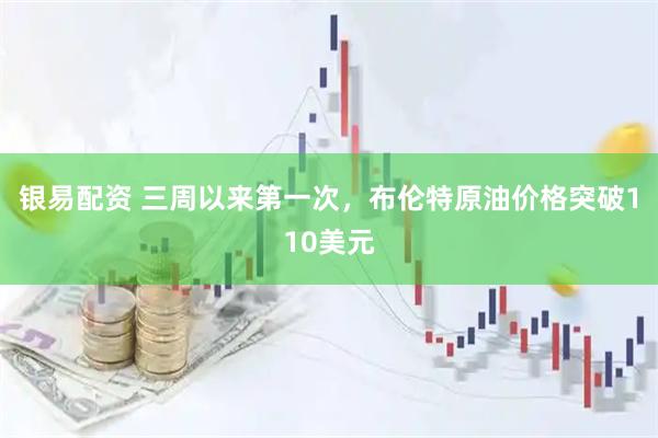 银易配资 三周以来第一次，布伦特原油价格突破110美元