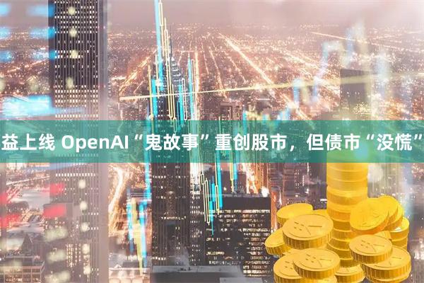 益上线 OpenAI“鬼故事”重创股市，但债市“没慌”