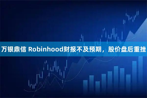 万银鼎信 Robinhood财报不及预期，股价盘后重挫